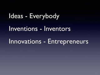 Ideas - Everybody
Inventions - Inventors
Innovations - Entrepreneurs
 