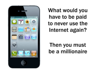 What would you
have to be paid
to never use the
Internet again?
Then you must
be a millionaire
 