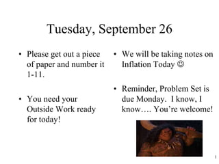 Tuesday, September 26
• Please get out a piece
of paper and number it
1-11.
• You need your
Outside Work ready
for today!
• We will be taking notes on
Inflation Today 
• Reminder, Problem Set is
due Monday. I know, I
know…. You’re welcome!
1
 