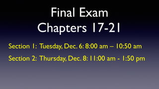 Final Exam
Chapters 17-21
Section 1: Tuesday, Dec. 6: 8:00 am – 10:50 am
Section 2: Thursday, Dec. 8: 11:00 am - 1:50 pm
 
