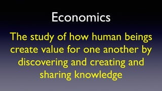 Economics
The study of how human beings
create value for one another by
discovering and creating and
sharing knowledge
 