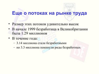 Еще о потоках на рынке труда Размер этих потоков удивительно высок В начале  1999  безработица в Великобритании   была  1.29  миллионов В течение года : 3.14  миллиона стали безработными но  3.3  миллиона покинули ряды   безработных 