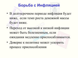 Борьба с Инфляцией В долгосрочном периоде инфляция будет ниже,  если темп роста денежной массы будет ниже . Переход от высокой к низкой инфляции  может быть болезненным, если ожидания медленно приспосабливаются . Доверие к политике   может ускорить   процесс приспособления 