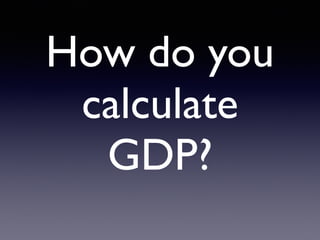 How do you
calculate
 

GDP?
 