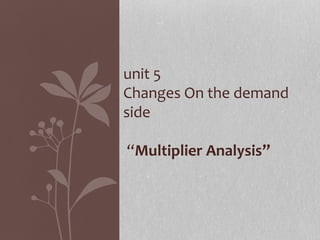 unit 5
Changes On the demand
side

“Multiplier Analysis”
 