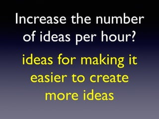 Increase the number
of ideas per hour?
ideas for making it
easier to create
more ideas
 