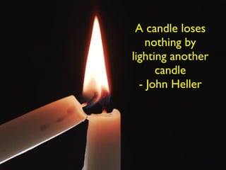 A candle loses
nothing by
lighting another
candle
- John Heller
 