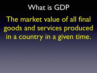 What is GDP
The market value of all final
goods and services produced
in a country in a given time.
 