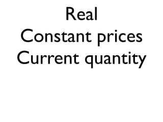 Real
Constant prices
Current quantity
 