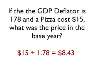If the the GDP Deﬂator is
178 and a Pizza cost $15,
what was the price in the
base year?
$15 ÷ 1.78 = $8.43
 