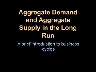 Aggregate Demand
and Aggregate
Supply in the Long
Run
A brief introduction to business
cycles
 