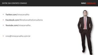 ENTRE EM CONTATO COMIGO NINO CARVALHO
• Twitter.com/ninocarvalho
• Facebook.com/NinoCarvalhoConsultoria
• Youtube.com/ninocarvalho
• nino@ninocarvalho.com.br
 