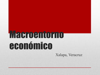 Macroentorno
económico
          Xalapa, Veracruz
 