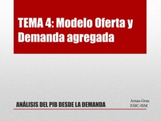 TEMA 4: Modelo Oferta y
Demanda agregada
ANÁLISIS DEL PIB DESDE LA DEMANDA
Arnau Grau
ESIC-ISM
 