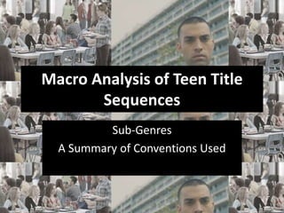 Macro Analysis of Teen Title 
Sequences 
Sub-Genres 
A Summary of Conventions Used 
 