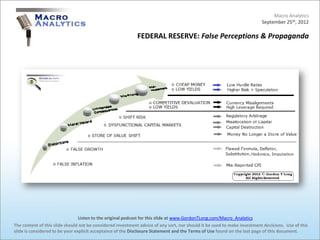 Macro Analytics
                                                                                                                          September 25th, 2012

                                                            FEDERAL RESERVE: False Perceptions & Propaganda




                                 Listen to the original podcast for this slide at www.GordonTLong.com/Macro_Analytics
The content of this slide should not be considered investment advice of any sort, nor should it be used to make investment decisions. Use of this
slide is considered to be your explicit acceptance of the Disclosure Statement and the Terms of Use found on the last page of this document.
 