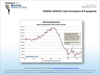 Macro Analytics
                                                                                                                          September 25th, 2012

                                                            FEDERAL RESERVE: False Perceptions & Propaganda




                                 Listen to the original podcast for this slide at www.GordonTLong.com/Macro_Analytics
The content of this slide should not be considered investment advice of any sort, nor should it be used to make investment decisions. Use of this
slide is considered to be your explicit acceptance of the Disclosure Statement and the Terms of Use found on the last page of this document.
 