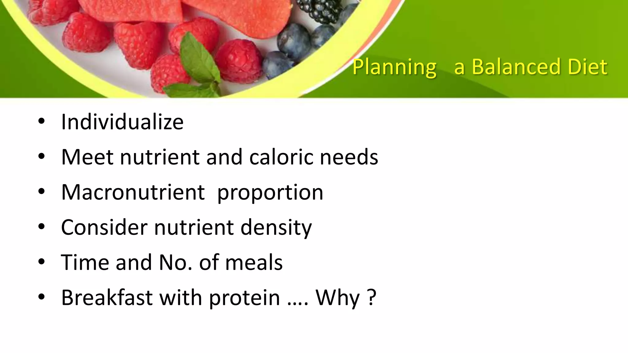 Planning a Balanced Diet
• Individualize
• Meet nutrient and caloric needs
• Macronutrient proportion
• Consider nutrient density
• Time and No. of meals
• Breakfast with protein …. Why ?
 