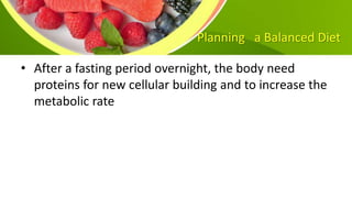 Planning a Balanced Diet
• After a fasting period overnight, the body need
proteins for new cellular building and to increase the
metabolic rate
 