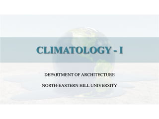 CLIMATOLOGY - I
DEPARTMENT OF ARCHITECTURE
NORTH-EASTERN HILL UNIVERSITY
 