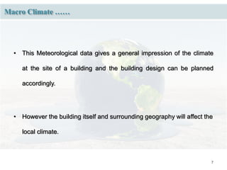 7
Macro Climate ……
• This Meteorological data gives a general impression of the climate
at the site of a building and the building design can be planned
accordingly.
• However the building itself and surrounding geography will affect the
local climate.
 