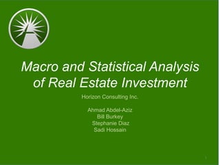 Macro and Statistical Analysis
of Real Estate Investment
Horizon Consulting Inc.
Ahmad Abdel-Aziz
Bill Burkey
Stephanie Diaz
Sadi Hossain
1
 