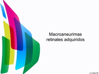Macroaneurimas
retinales adquiridos
 