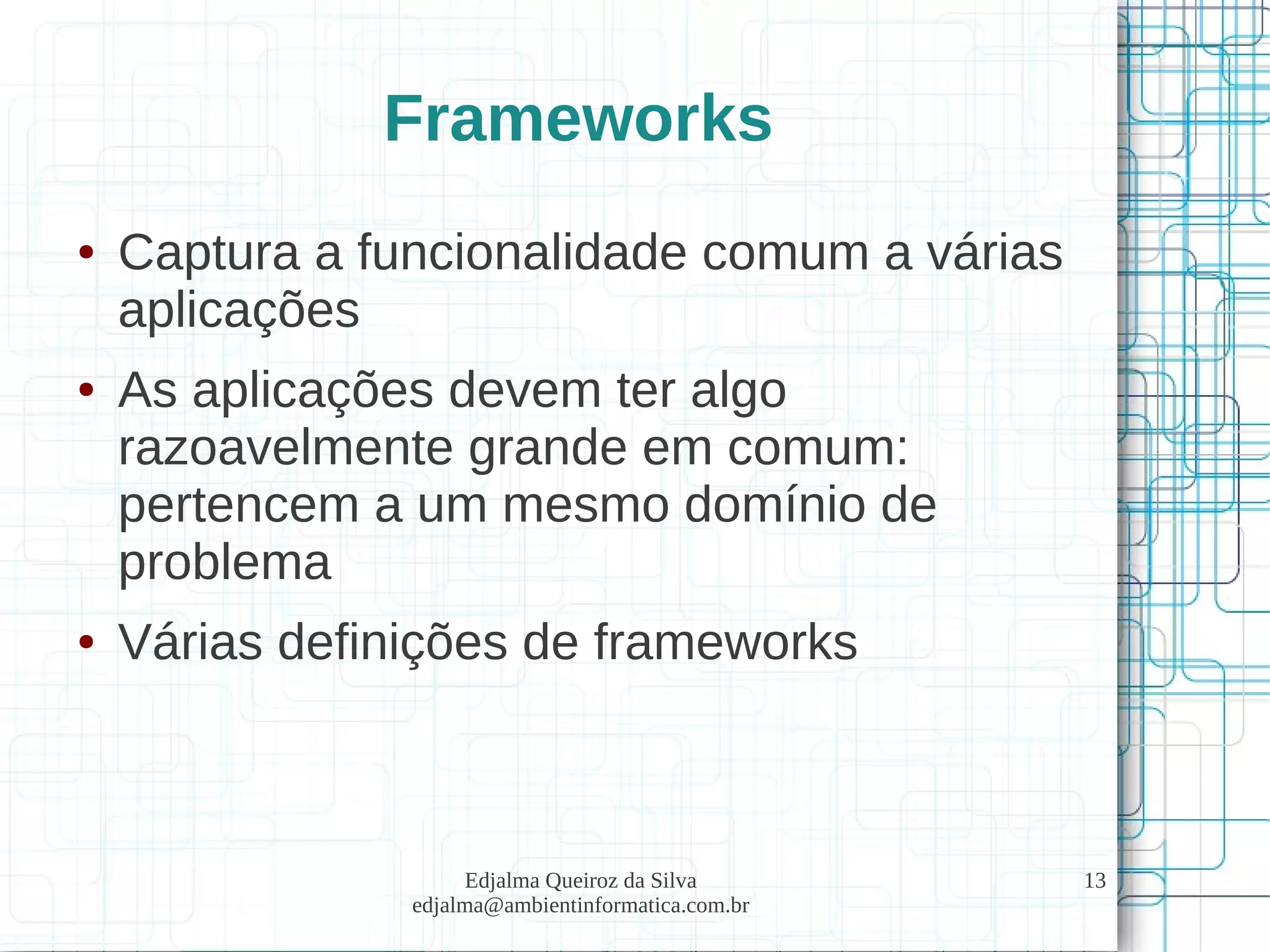 Edjalma Queiroz da Silva
edjalma@ambientinformatica.com.br
13
Frameworks
● Captura a funcionalidade comum a várias
aplicações
● As aplicações devem ter algo
razoavelmente grande em comum:
pertencem a um mesmo domínio de
problema
● Várias definições de frameworks
 