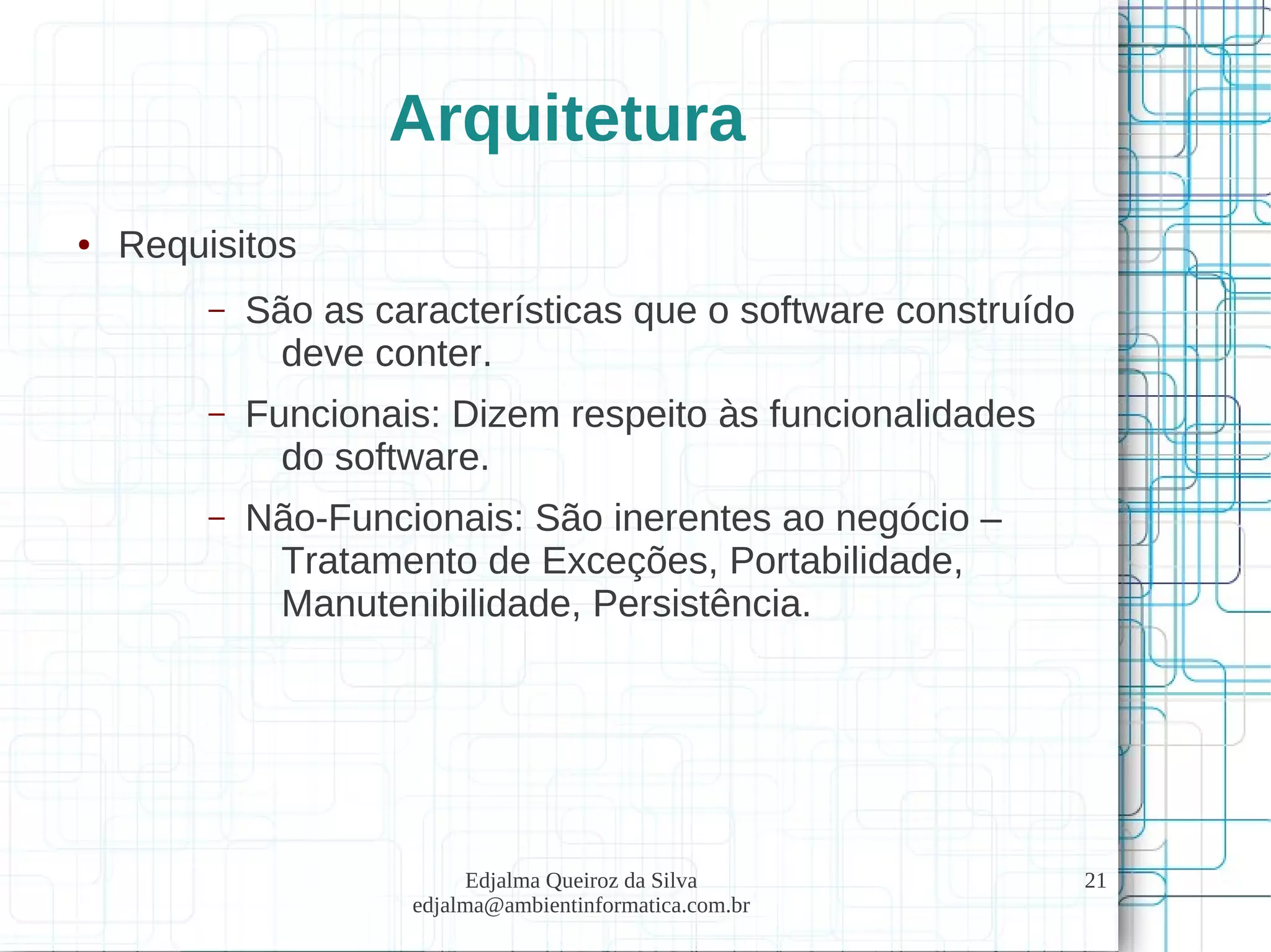 Edjalma Queiroz da Silva
edjalma@ambientinformatica.com.br
21
Arquitetura
● Requisitos
– São as características que o software construído
deve conter.
– Funcionais: Dizem respeito às funcionalidades
do software.
– Não-Funcionais: São inerentes ao negócio –
Tratamento de Exceções, Portabilidade,
Manutenibilidade, Persistência.
 