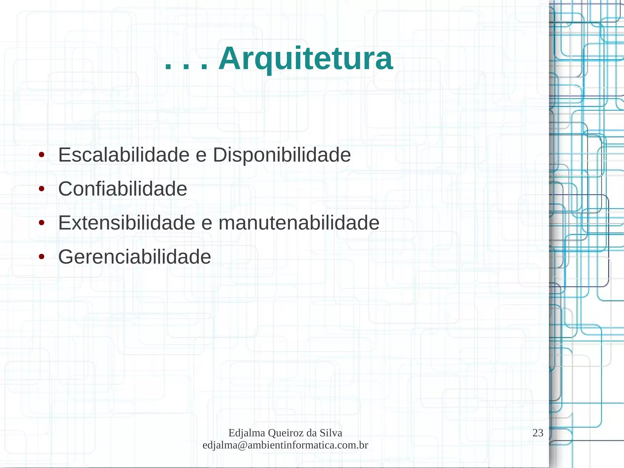 Edjalma Queiroz da Silva
edjalma@ambientinformatica.com.br
23
. . . Arquitetura
● Escalabilidade e Disponibilidade
● Confiabilidade
● Extensibilidade e manutenabilidade
● Gerenciabilidade
 
