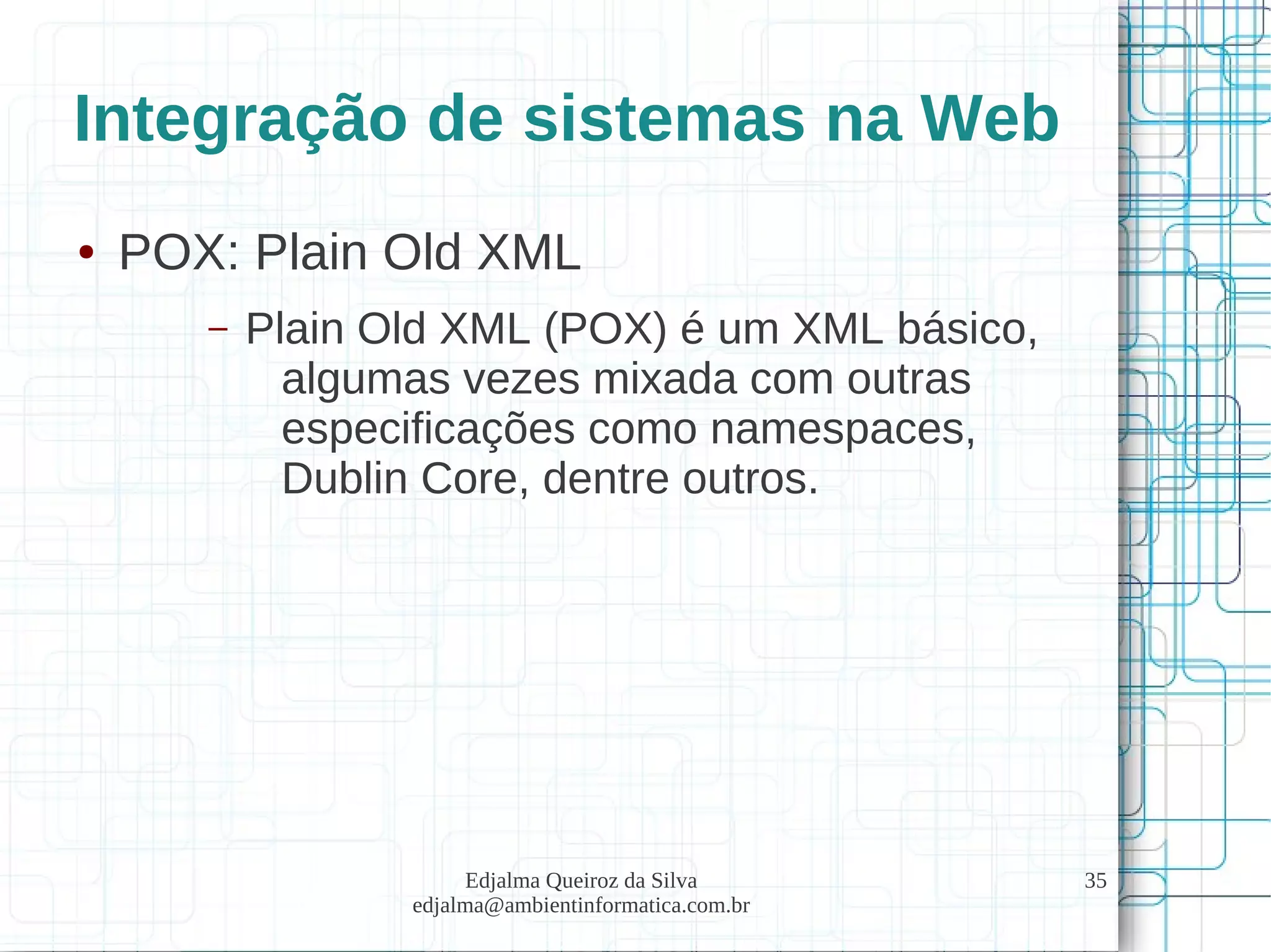Edjalma Queiroz da Silva
edjalma@ambientinformatica.com.br
35
Integração de sistemas na Web
● POX: Plain Old XML
– Plain Old XML (POX) é um XML básico,
algumas vezes mixada com outras
especificações como namespaces,
Dublin Core, dentre outros.
 