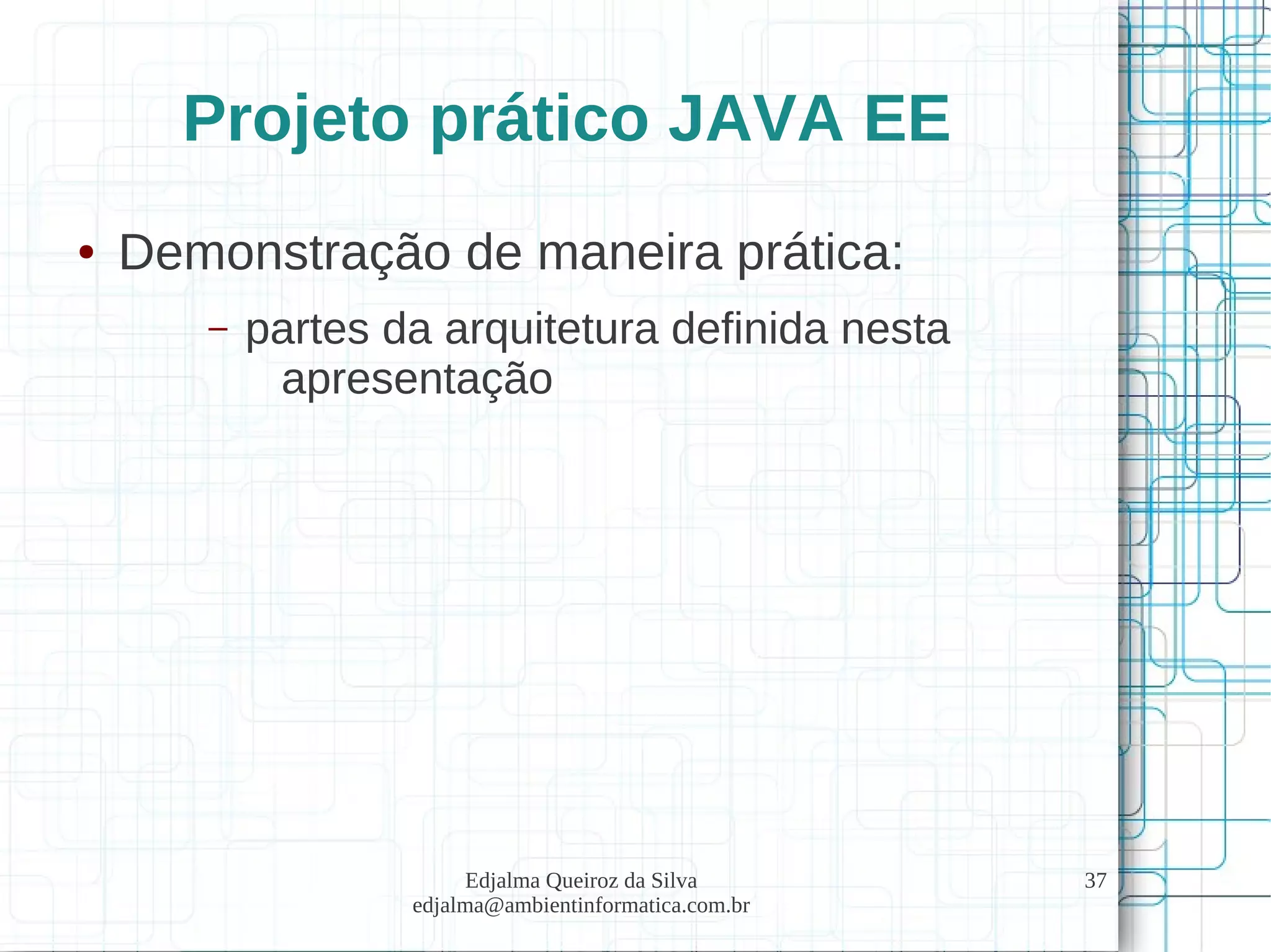 Edjalma Queiroz da Silva
edjalma@ambientinformatica.com.br
37
Projeto prático JAVA EE
● Demonstração de maneira prática:
– partes da arquitetura definida nesta
apresentação
 