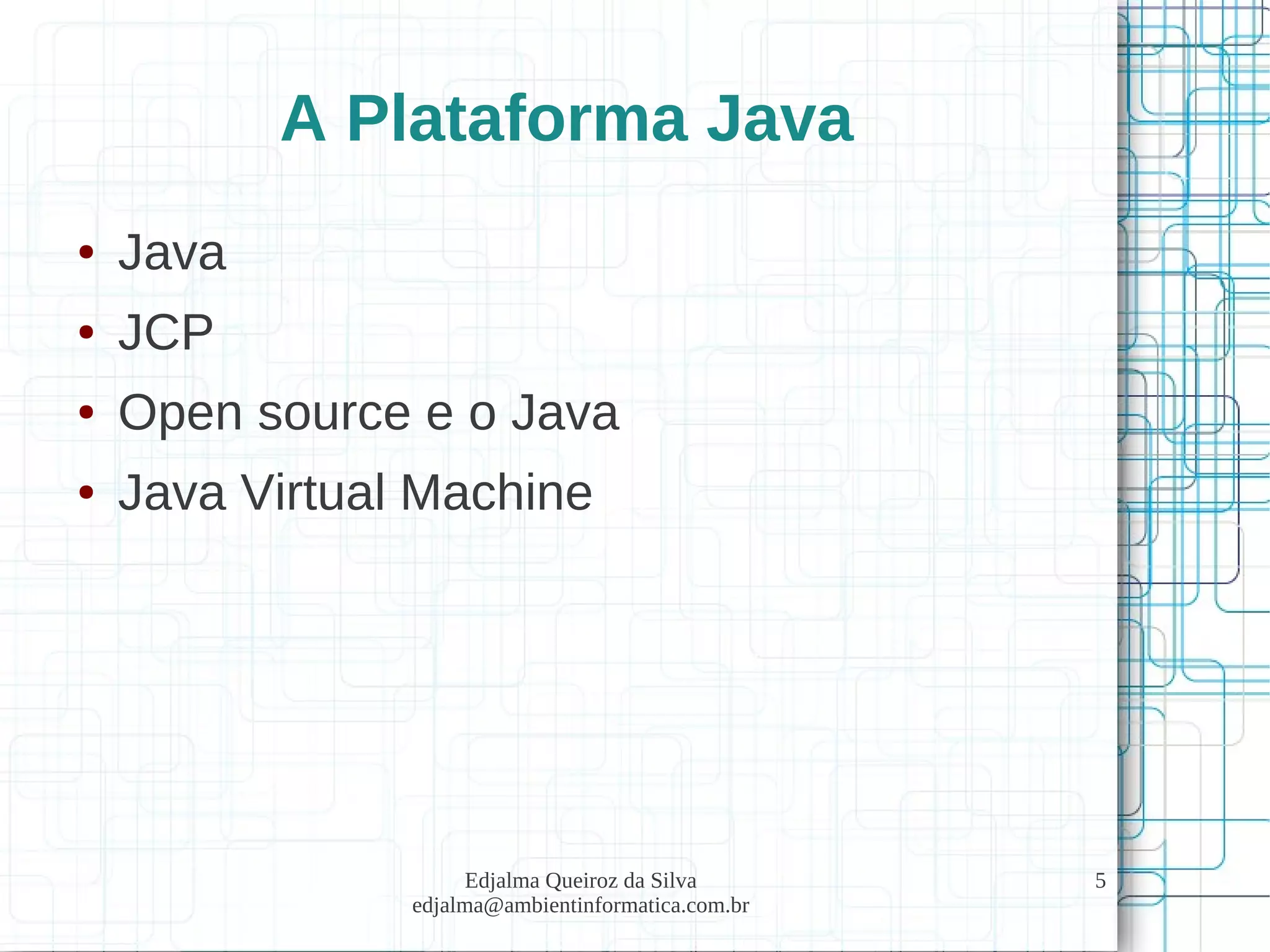Edjalma Queiroz da Silva
edjalma@ambientinformatica.com.br
5
A Plataforma Java
● Java
● JCP
● Open source e o Java
● Java Virtual Machine
 