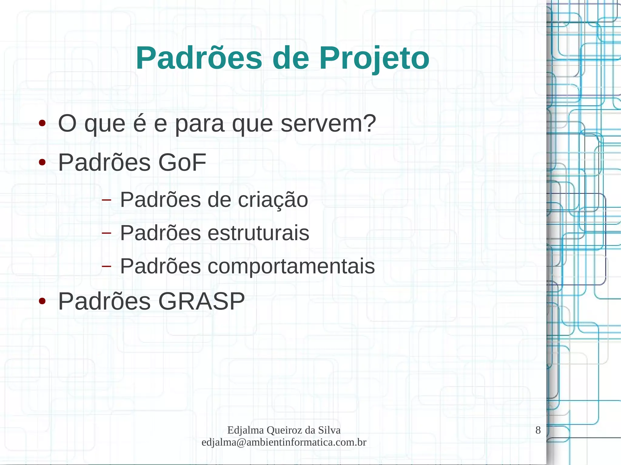 Edjalma Queiroz da Silva
edjalma@ambientinformatica.com.br
8
Padrões de Projeto
● O que é e para que servem?
● Padrões GoF
– Padrões de criação
– Padrões estruturais
– Padrões comportamentais
● Padrões GRASP
 