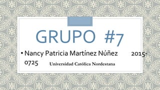 GRUPO #7
• Nancy Patricia Martínez Núñez 2015-
0725 Universidad Católica Nordestana
 