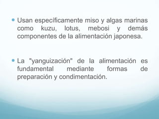 Usan específicamente miso y algas marinas
como kuzu, lotus, mebosi y demás
componentes de la alimentación japonesa.

 La "yanguización" de la alimentación es
fundamental
mediante
formas
preparación y condimentación.

de

 