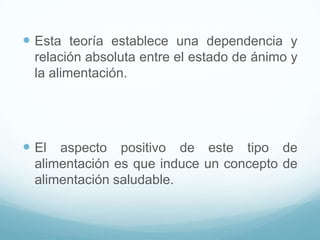  Esta teoría establece una dependencia y
relación absoluta entre el estado de ánimo y
la alimentación.

 El aspecto positivo de este tipo de
alimentación es que induce un concepto de
alimentación saludable.

 