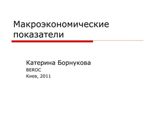 Макроэкономические показатели Катерина Борнукова BEROC Киев, 2011 