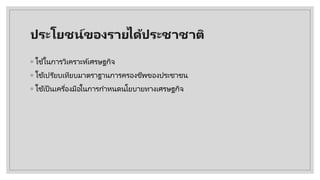 ประโยชน์ของรายไึϹประชาชาติ
◦ ใช้ในการวิเคราะห์เศรษฐกิจ
◦ ใช้เปรียบเทียบมาตราฐานการครองชีพของประชาชน
◦ ใช้เป็ นเครื่องมือในการกําหนดนโยบายทางเศรษฐกิจ
 