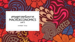 เศรษฐศาสตร ์มหภาค
MACROECONOMICS
บทที่ 3
อรคพัฒร ์ บัวลม
 