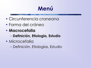 Menú
• Circunferencia craneana
• Forma del cráneo
• Macrocefalia
– Definición, Etiología, Estudio
• Microcefalia
– Definición, Etiologías, Estudio
 