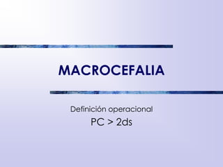 MACROCEFALIA
Definición operacional
PC > 2ds
 