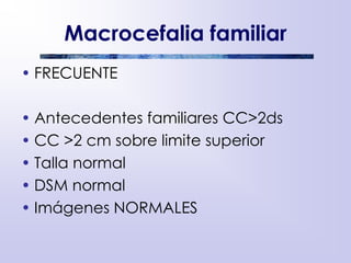 Macrocefalia familiar
• FRECUENTE
• Antecedentes familiares CC>2ds
• CC >2 cm sobre limite superior
• Talla normal
• DSM normal
• Imágenes NORMALES
 