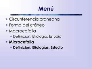 Menú
• Circunferencia craneana
• Forma del cráneo
• Macrocefalia
– Definición, Etiología, Estudio
• Microcefalia
– Definición, Etiologías, Estudio
 