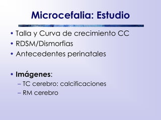 Microcefalia: Estudio
• Talla y Curva de crecimiento CC
• RDSM/Dismorfias
• Antecedentes perinatales
• Imágenes:
– TC cerebro: calcificaciones
– RM cerebro
 
