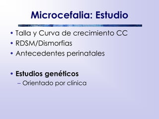 Microcefalia: Estudio
• Talla y Curva de crecimiento CC
• RDSM/Dismorfias
• Antecedentes perinatales
• Estudios genéticos
– Orientado por clínica
 