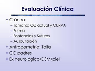 Evaluación Clínica
• Cráneo
– Tamaño: CC actual y CURVA
– Forma
– Fontanelas y Suturas
– Auscultación
• Antropometría: Talla
• CC padres
• Ex neurológico/DSM/piel
 