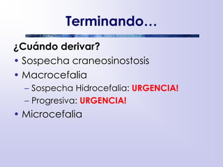 Terminando…
¿Cuándo derivar?
• Sospecha craneosinostosis
• Macrocefalia
– Sospecha Hidrocefalia: URGENCIA!
– Progresiva: URGENCIA!
• Microcefalia
 