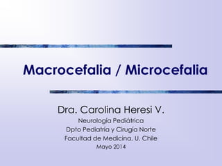 Macrocefalia / Microcefalia
Dra. Carolina Heresi V.
Neurología Pediátrica
Dpto Pediatría y Cirugía Norte
Facultad de Medicina, U. Chile
Mayo 2014
 