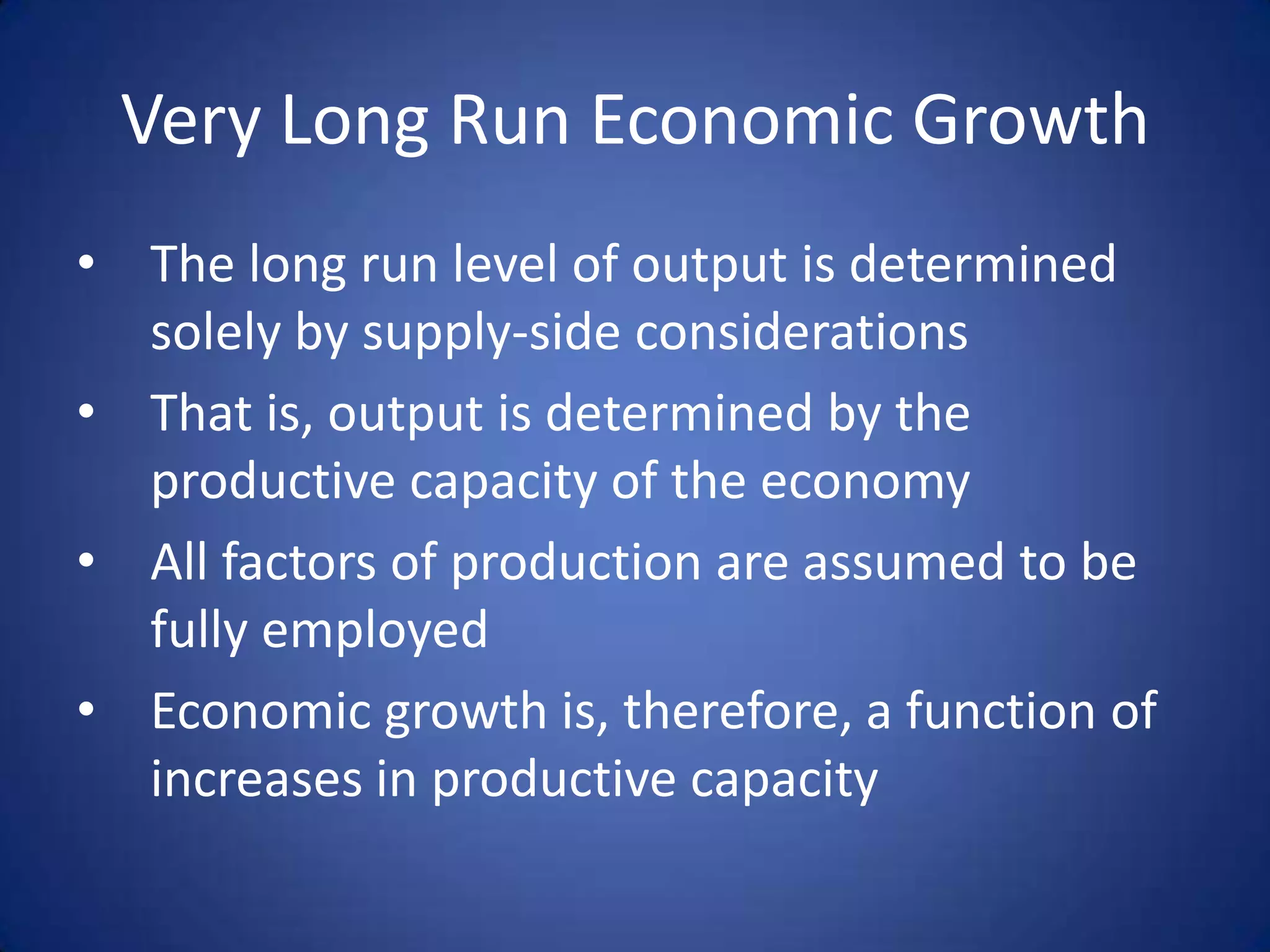 Very Long Run Economic Growth
• The long run level of output is determined
  solely by supply-side considerations
• That is, output is determined by the
  productive capacity of the economy
• All factors of production are assumed to be
  fully employed
• Economic growth is, therefore, a function of
  increases in productive capacity
 